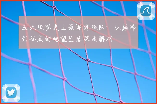 五大联赛史上最惨降级队：从巅峰到谷底的绝望坠落深度解析