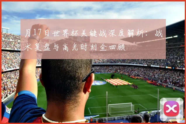 月17日世界杯关键战深度解析：战术复盘与高光时刻全回顾