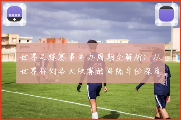 世界足球赛事举办周期全解析：从世界杯到各大联赛的间隔年份深度解读