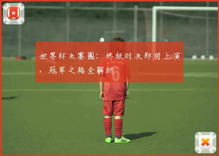 世界杯决赛圈：终极对决即将上演，冠军之路全解析
