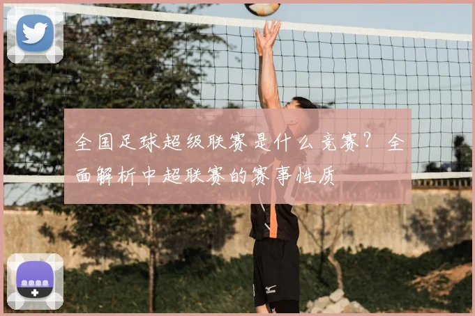 全国足球超级联赛是什么竞赛？全面解析中超联赛的赛事性质