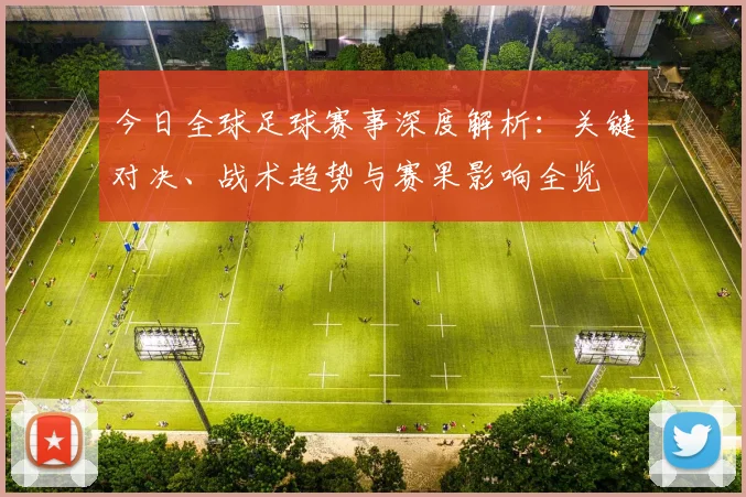 今日全球足球赛事深度解析:关键对决、战术趋势与赛果影响全览
