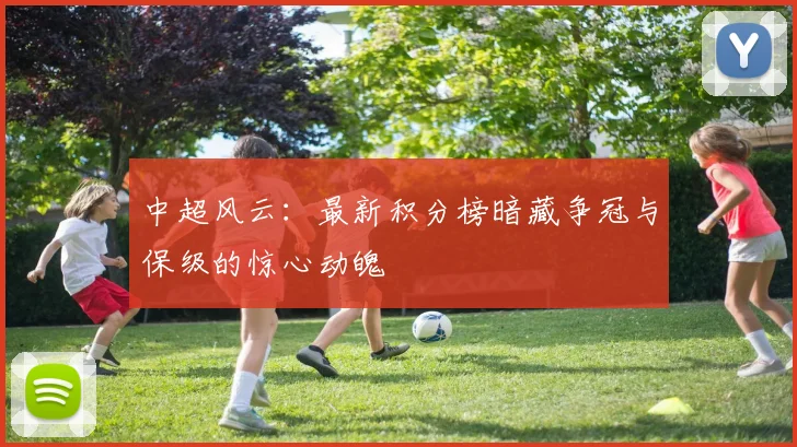 中超风云:最新积分榜暗藏争冠与保级的惊心动魄