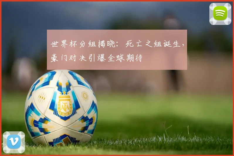 世界杯分组揭晓：死亡之组诞生，豪门对决引爆全球期待