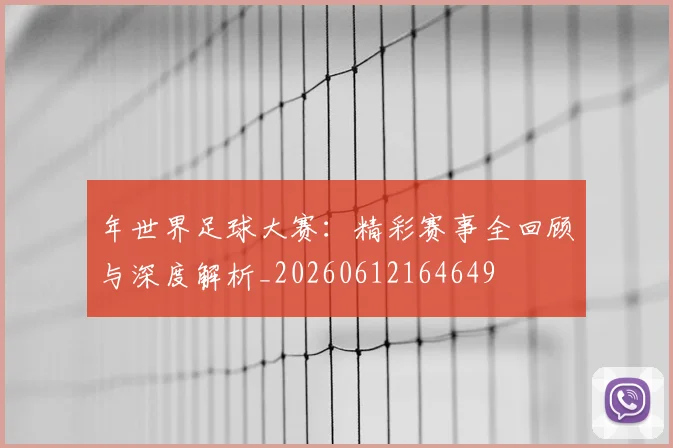 年世界足球大赛：精彩赛事全回顾与深度解析_20260612164649