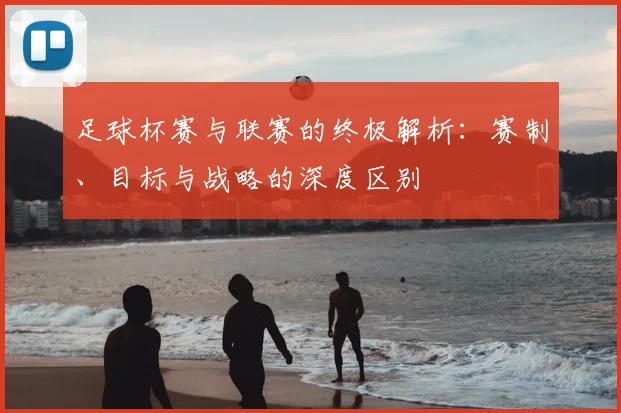 足球杯赛与联赛的终极解析：赛制、目标与战略的深度区别