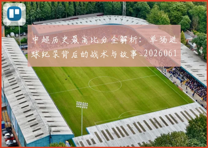 中超历史最高比分全解析：单场进球纪录背后的战术与故事_20260610190354
