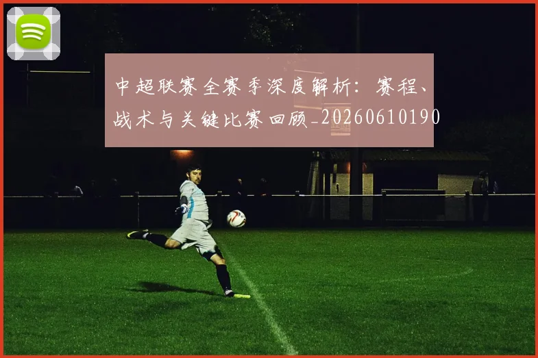 中超联赛全赛季深度解析:赛程、战术与关键比赛回顾_20260610190516