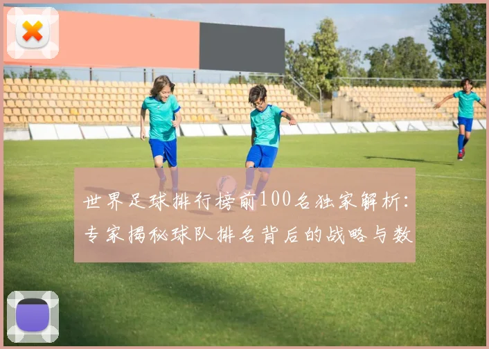 世界足球排行榜前100名独家解析：专家揭秘球队排名背后的战略与数据