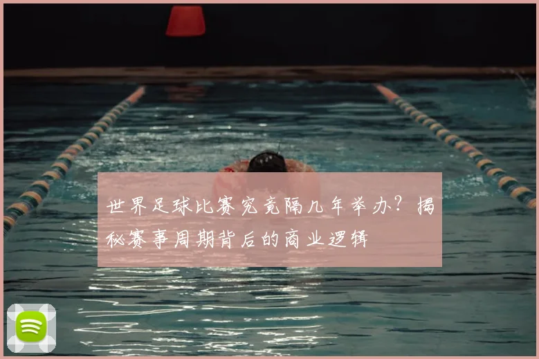世界足球比赛究竟隔几年举办？揭秘赛事周期背后的商业逻辑