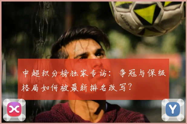中超积分榜独家专访：争冠与保级格局如何被最新排名改写？