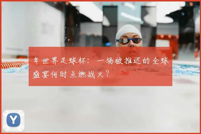 年世界足球杯：一场被推迟的全球盛宴何时点燃战火？