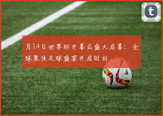 月14日世界杯开幕式盛大启幕:全球聚焦足球盛宴开启时刻