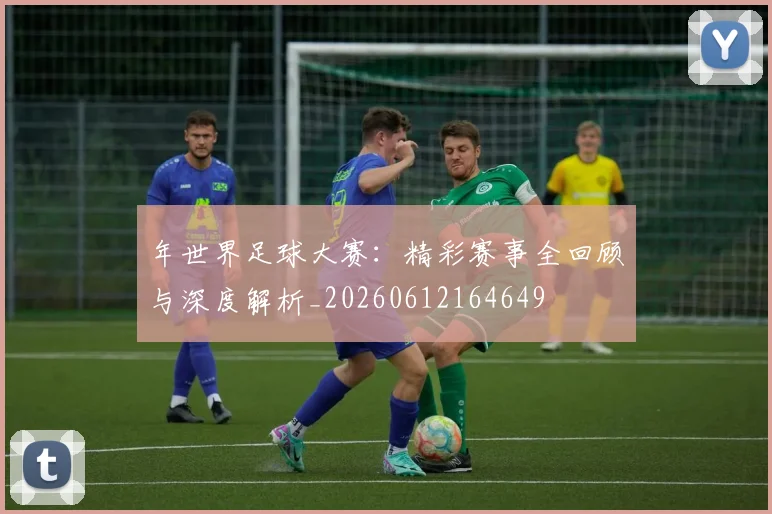 年世界足球大赛：精彩赛事全回顾与深度解析_20260612164649