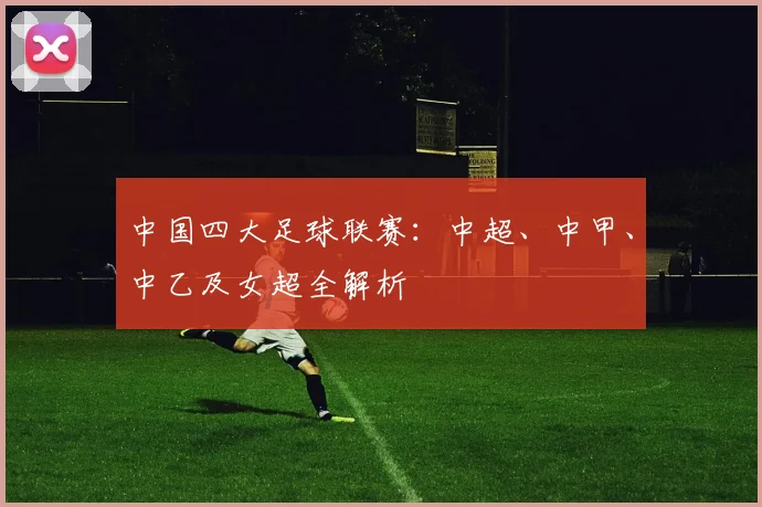 中国四大足球联赛：中超、中甲、中乙及女超全解析
