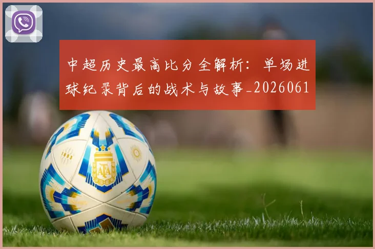 中超历史最高比分全解析：单场进球纪录背后的战术与故事_20260610190354