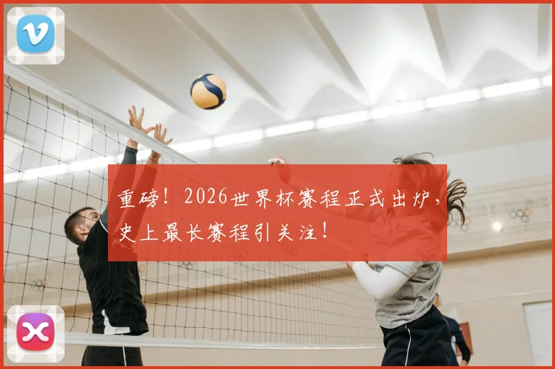 重磅！2026世界杯赛程正式出炉，史上最长赛程引关注！