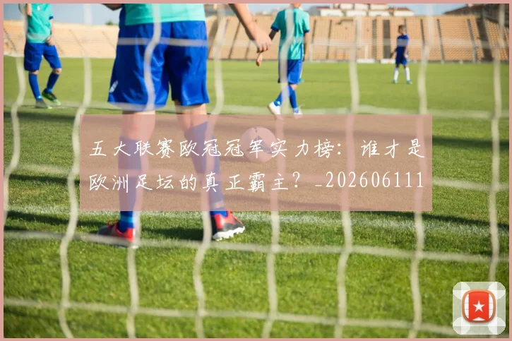 五大联赛欧冠冠军实力榜：谁才是欧洲足坛的真正霸主？_20260611141731