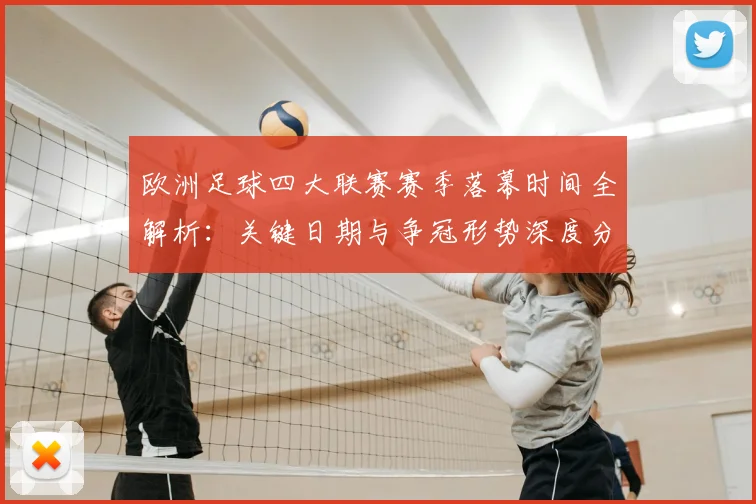 欧洲足球四大联赛赛季落幕时间全解析:关键日期与争冠形势深度分析