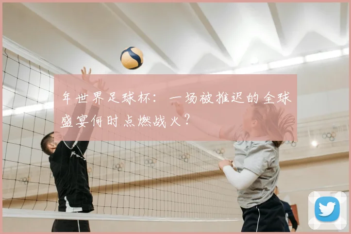 年世界足球杯：一场被推迟的全球盛宴何时点燃战火？