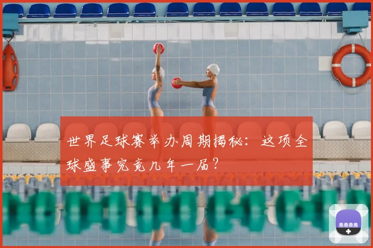 世界足球赛举办周期揭秘：这项全球盛事究竟几年一届？